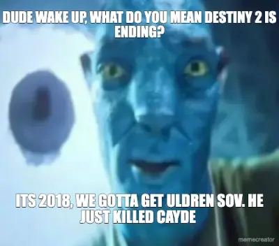 DUDE WAKE UP, WHAT DO YOU MEAN DESTINY 2 IS ENDING? - ITS 2018, WE GOTTA GET ULDREN SOV. HE JUST KIL meme