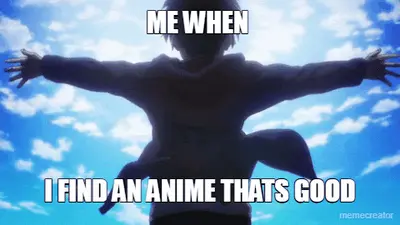 ME WHEN  - I FIND AN ANIME THATS GOOD meme