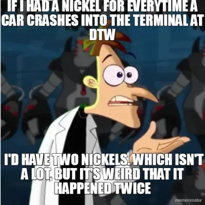 IF I HAD A NICKEL FOR EVERYTIME A CAR CRASHES INTO THE TERMINAL AT DTW -  I'D HAVE TWO NICKELS. WHIC meme