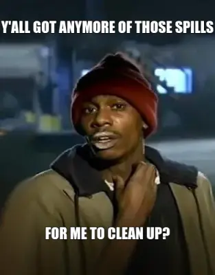 Y'ALL GOT ANYMORE OF THOSE SPILLS — FOR ME TO CLEAN UP? meme