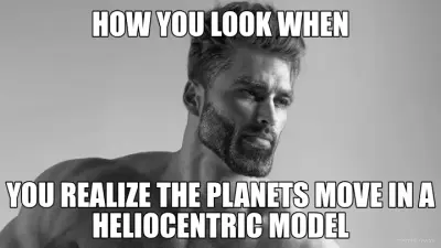 HOW YOU LOOK WHEN - YOU REALIZE THE PLANETS MOVE IN A HELIOCENTRIC MODEL meme