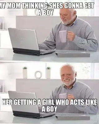 MY MOM THINKING SHES GONNA GET A BOY - HER GETTING A GIRL WHO ACTS LIKE A BOY meme