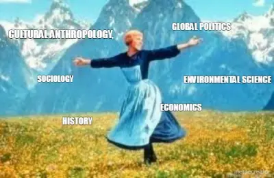 CULTURAL ANTHROPOLOGY, - GLOBAL POLITICS - HISTORY -  ECONOMICS - SOCIOLOGY - ENVIRONMENTAL SCIENCE meme