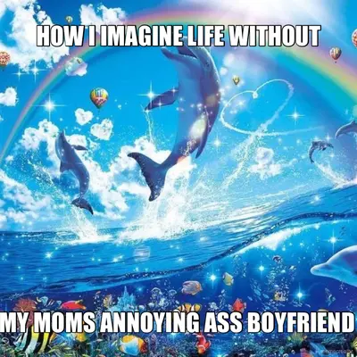HOW I IMAGINE LIFE WITHOUT - MY MOMS ANNOYING ASS BOYFRIEND meme