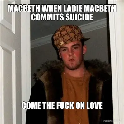 MACBETH WHEN LADIE MACBETH COMMITS SUICIDE - COME THE FUCK ON LOVE meme