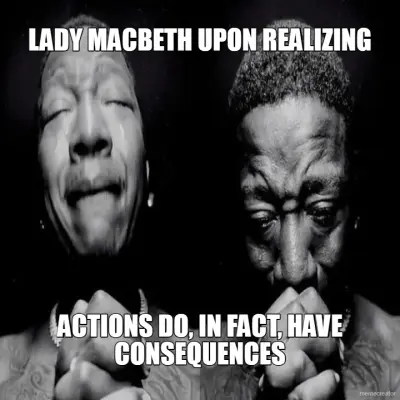 LADY MACBETH UPON REALIZING - ACTIONS DO, IN FACT, HAVE CONSEQUENCES meme