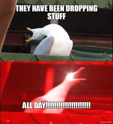 THEY HAVE BEEN DROPPING STUFF - ALL DAY!!!!!!!!!!!!!!!!!!!!! meme