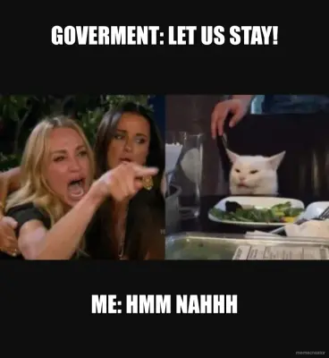 GOVERMENT: LET US STAY! - ME: HMM NAHHH meme