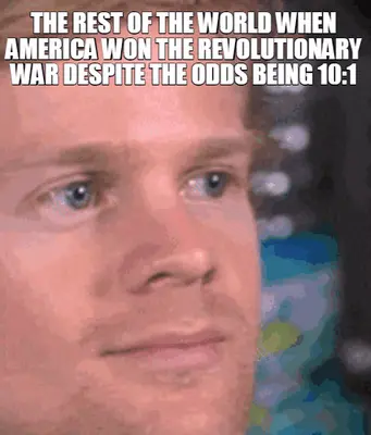 WHEN the colonists WON THE REVOLUTIONARY WAR DESPITE THE ODDS BEING 10:1 meme
