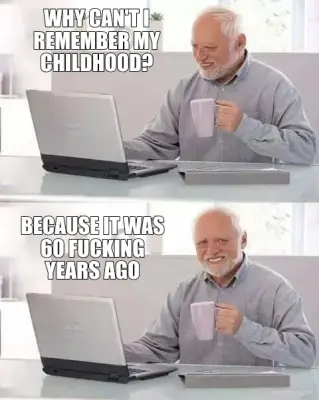 WHY CAN'T I REMEMBER MY CHILDHOOD? - BECAUSE IT WAS 60 FUCKING YEARS AGO meme