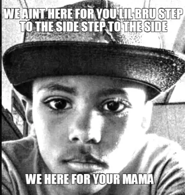 WE AINT HERE FOR YOU LIL BRU STEP TO THE SIDE STEP TO THE SIDE - WE HERE FOR YOUR MAMA meme