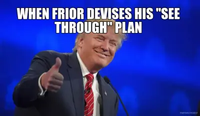 WHEN FRIOR DEVISES HIS "SEE THROUGH" PLAN meme
