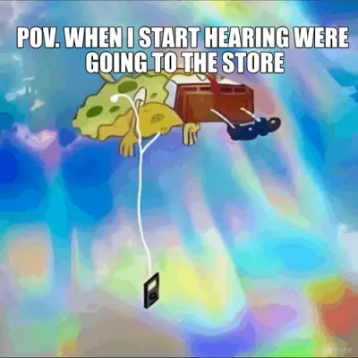 POV. WHEN I START HEARING WERE  GOING TO THE STORE meme