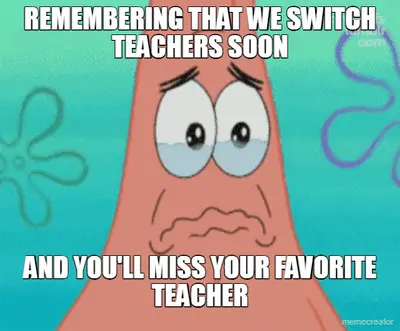 REMEMBERING THAT WE SWITCH TEACHERS SOON - AND YOU'LL MISS YOUR FAVORITE TEACHER meme