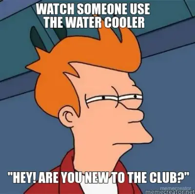 WATCH SOMEONE USE 
THE WATER COOLER - "HEY! ARE YOU NEW TO THE CLUB?" meme