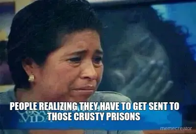PEOPLE REALIZING THEY HAVE TO GET SENT TO THOSE CRUSTY PRISONS meme
