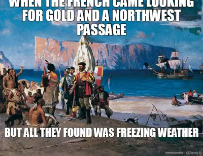 WHEN THE FRENCH CAME LOOKING FOR GOLD AND A NORTHWEST PASSAGE - BUT ALL THEY FOUND WAS FREEZING WEAT meme