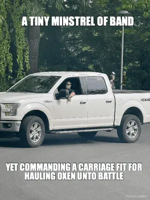 A TINY MINSTREL OF BAND - YET COMMANDING A CARRIAGE FIT FOR HAULING OXEN UNTO BATTLE meme