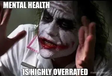 MENTAL HEALTH  - IS HIGHLY OVERRATED meme