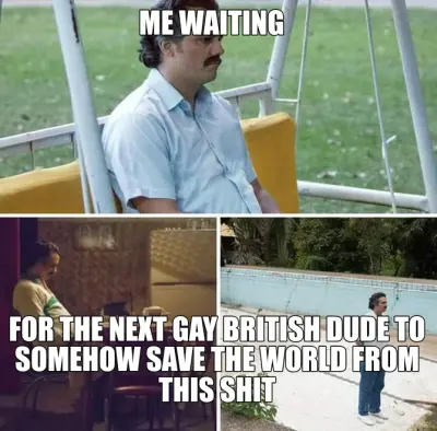 ME WAITING - FOR THE NEXT GAY BRITISH DUDE TO SOMEHOW SAVE THE WORLD FROM THIS SHIT meme