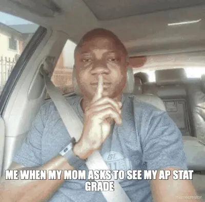 ME WHEN MY MOM ASKS TO SEE MY AP STAT GRADE meme