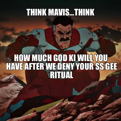 THINK MAVIS…THINK - HOW MUCH GOD KI WILL YOU 
HAVE AFTER WE DENY YOUR SS GEE RITUAL
 - meme
