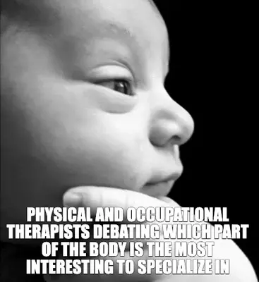 PHYSICAL AND OCCUPATIONAL THERAPISTS DEBATING WHICH PART OF THE BODY IS THE MOST INTERESTING TO SPEC meme