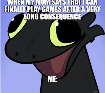 WHEN MY MOM SAYS THAT I CAN FINALLY PLAY GAMES AFTER A VERY LONG CONSEQUENCE - ME: