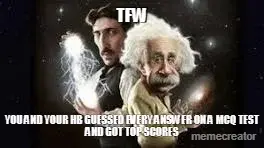 TFW - YOU AND YOUR HB GUESSED EVERY ANSWER ON A MCQ TEST AND GOT TOP SCORES meme