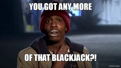 YOU GOT ANY MORE - OF THAT BLACKJACK?!