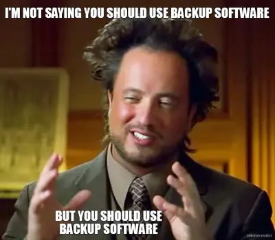 I'M NOT SAYING YOU SHOULD USE BACKUP SOFTWARE - BUT YOU SHOULD USE BACKUP SOFTWARE