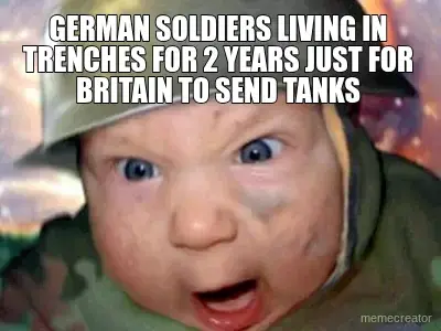 GERMAN SOLDIERS LIVING IN TRENCHES FOR 2 YEARS JUST FOR BRITAIN TO SEND TANKS meme