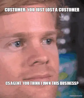 CUSTOMER: YOU JUST LOST A CUSTOMER - CS AGENT: YOU THINK I OWN THIS BUSINESS? meme