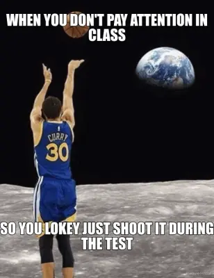 WHEN YOU DON'T PAY ATTENTION IN CLASS - SO YOU LOKEY JUST SHOOT IT DURING THE TEST meme