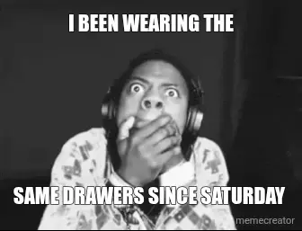 I BEEN WEARING THE - SAME DRAWERS SINCE SATURDAY