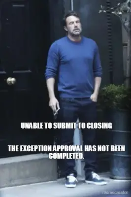 UNABLE TO SUBMIT TO CLOSING


THE EXCEPTION APPROVAL HAS NOT BEEN COMPLETED. meme