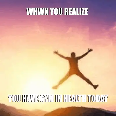 WHWN YOU REALIZE  - YOU HAVE GYM IN HEALTH TODAY meme