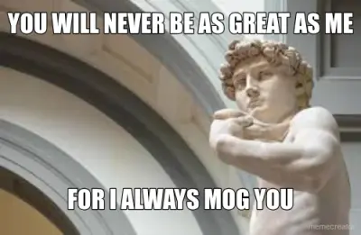 YOU WILL NEVER BE AS GREAT AS ME - FOR I ALWAYS MOG YOU meme