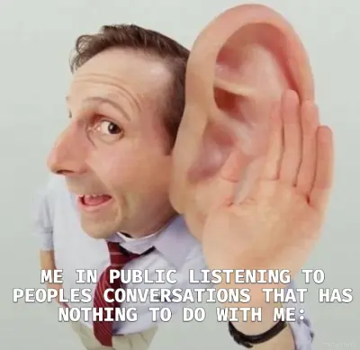 ME IN PUBLIC LISTENING TO PEOPLES CONVERSATIONS THAT HAS NOTHING TO DO WITH ME: meme