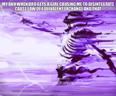 MY AHH WHEN BRO GETS A GIRL CAUSING ME TO DISINTEGRATE CAUSE LAW OF EQUIVALENT EXCHANGE AND THAT - meme