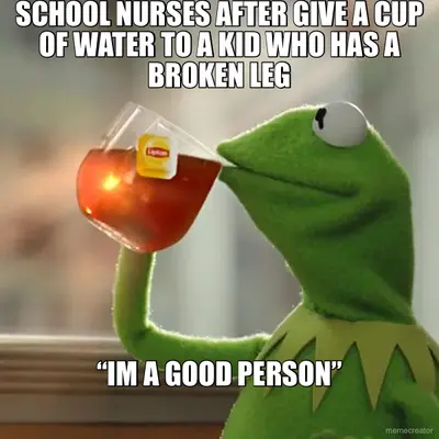 SCHOOL NURSES AFTER GIVE A CUP OF WATER TO A KID WHO HAS A BROKEN LEG - “IM A GOOD PERSON” meme