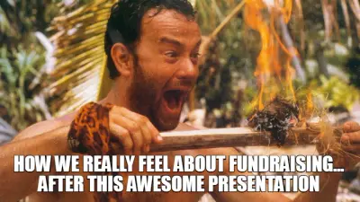 HOW WE REALLY FEEL ABOUT FUNDRAISING...
AFTER THIS AWESOME PRESENTATION meme