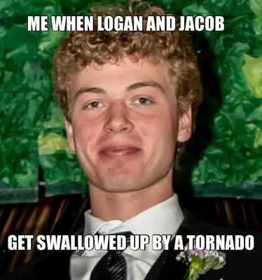 ME WHEN LOGAN AND JACOB — GET SWALLOWED UP BY A TORNADO meme