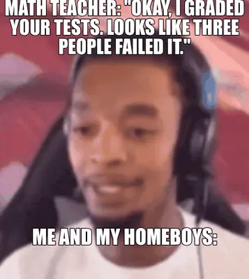 MATH TEACHER: "OKAY, I GRADED YOUR TESTS. LOOKS LIKE THREE PEOPLE FAILED IT." - ME AND MY HOMEBOYS: meme