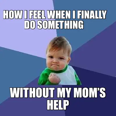 HOW I FEEL WHEN I FINALLY DO SOMETHING  — WITHOUT MY MOM’S HELP meme