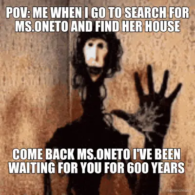 POV: ME WHEN I GO TO SEARCH FOR MS.ONETO AND FIND HER HOUSE - COME BACK MS.ONETO I'VE BEEN WAITING F meme