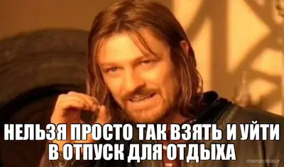 НЕЛЬЗЯ ПРОСТО ТАК ВЗЯТЬ И УЙТИ В ОТПУСК ДЛЯ ОТДЫХА meme