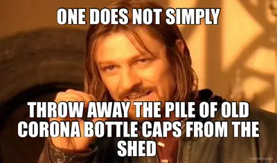 ONE DOES NOT SIMPLY - THROW AWAY THE PILE OF OLD
CORONA BOTTLE CAPS FROM THE SHED meme