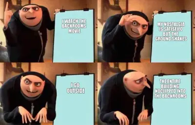 I WATCH THE 
BACKROOMS 
MOVIE — MY NOSTALGIA
IS SATISFIED
BUT THE 
GROUND SHAKES — I GO 
OUTSIDE — T meme