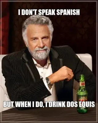 I DON'T SPEAK SPANISH — BUT WHEN I DO, I DRINK DOS EQUIS meme